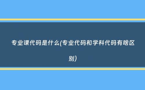 专业课代码是什么(专业代码和学科代码有啥区别）