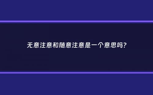 无意注意和随意注意是一个意思吗？