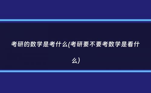 考研的数学是考什么(考研要不要考数学是看什么）