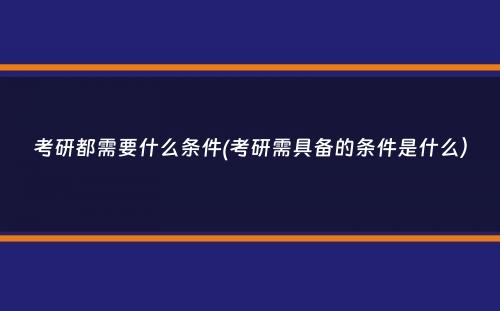 考研都需要什么条件(考研需具备的条件是什么）