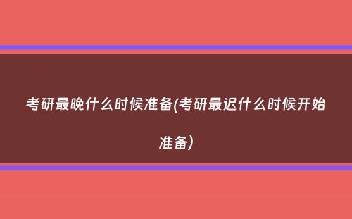 考研最晚什么时候准备(考研最迟什么时候开始准备）