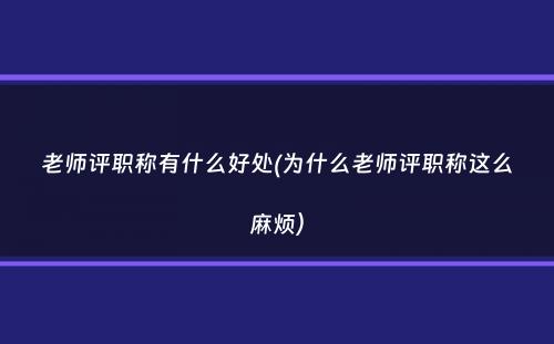 老师评职称有什么好处(为什么老师评职称这么麻烦）