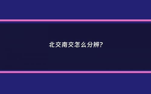 北交南交怎么分辨？