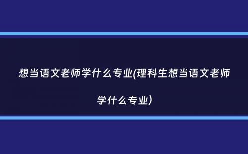 想当语文老师学什么专业(理科生想当语文老师学什么专业）