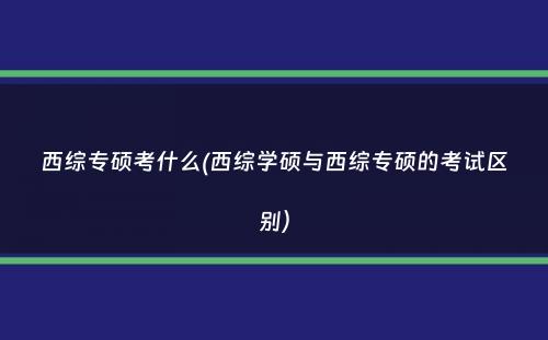 西综专硕考什么(西综学硕与西综专硕的考试区别）