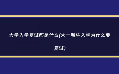 大学入学复试都是什么(大一新生入学为什么要复试）