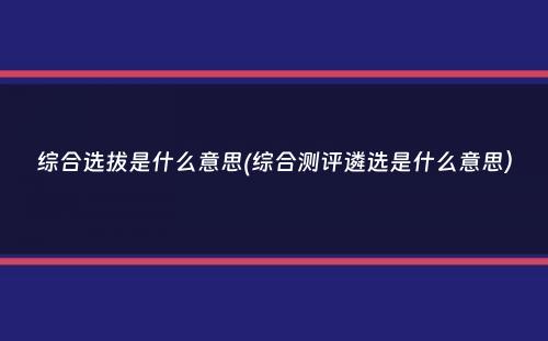 综合选拔是什么意思(综合测评遴选是什么意思）