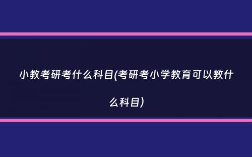 小教考研考什么科目(考研考小学教育可以教什么科目）