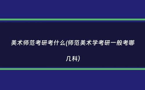 美术师范考研考什么(师范美术学考研一般考哪几科）