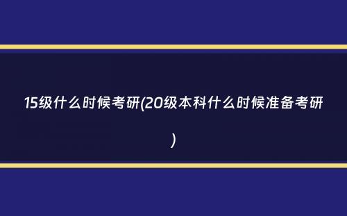 15级什么时候考研(20级本科什么时候准备考研）