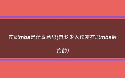 在职mba是什么意思(有多少人读完在职mba后悔的）