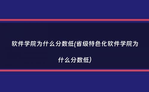 软件学院为什么分数低(省级特色化软件学院为什么分数低）