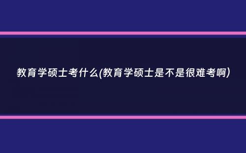 教育学硕士考什么(教育学硕士是不是很难考啊）