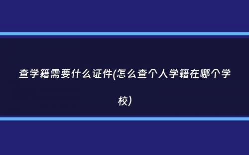 查学籍需要什么证件(怎么查个人学籍在哪个学校）