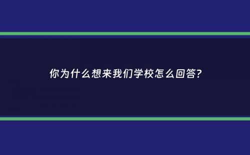 你为什么想来我们学校怎么回答？