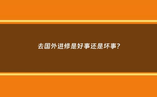 去国外进修是好事还是坏事？