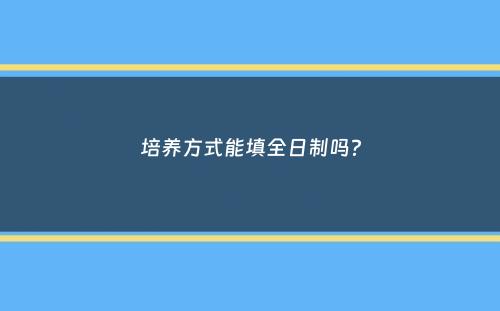 培养方式能填全日制吗？