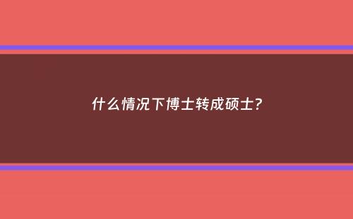 什么情况下博士转成硕士？