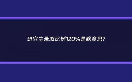 研究生录取比例120%是啥意思？