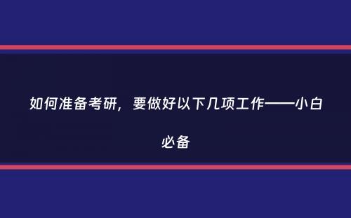 如何准备考研，要做好以下几项工作——小白必备