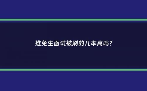 推免生面试被刷的几率高吗？