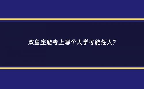 双鱼座能考上哪个大学可能性大？