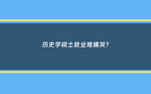 历史学硕士就业难痛哭？