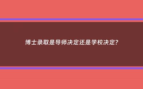 博士录取是导师决定还是学校决定？