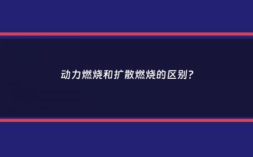 动力燃烧和扩散燃烧的区别？