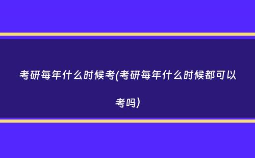 考研每年什么时候考(考研每年什么时候都可以考吗）