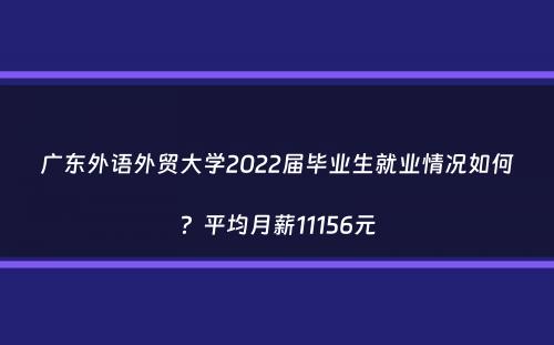 广东外语外贸大学2022届毕业生就业情况如何？平均月薪11156元