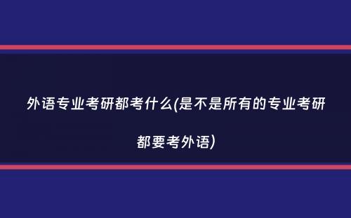 外语专业考研都考什么(是不是所有的专业考研都要考外语）