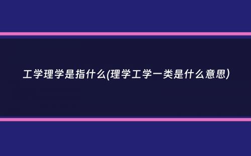 工学理学是指什么(理学工学一类是什么意思）