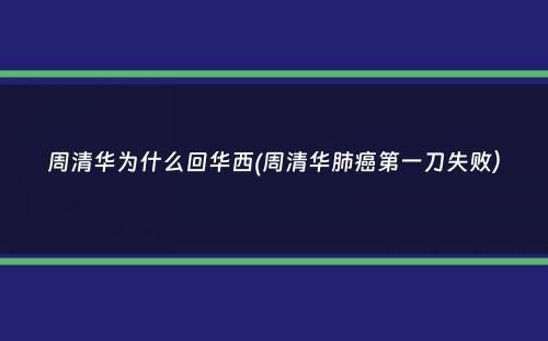 周清华为什么回华西(周清华肺癌第一刀失败）