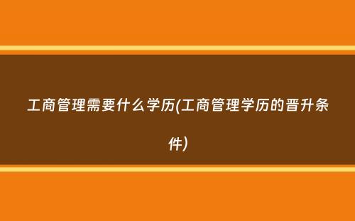 工商管理需要什么学历(工商管理学历的晋升条件）