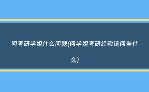 问考研学姐什么问题(问学姐考研经验该问些什么）