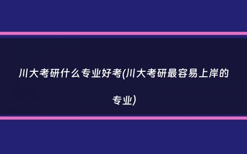 川大考研什么专业好考(川大考研最容易上岸的专业）