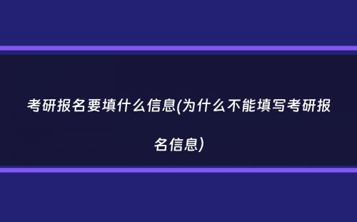 考研报名要填什么信息(为什么不能填写考研报名信息）