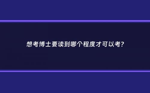 想考博士要读到哪个程度才可以考？