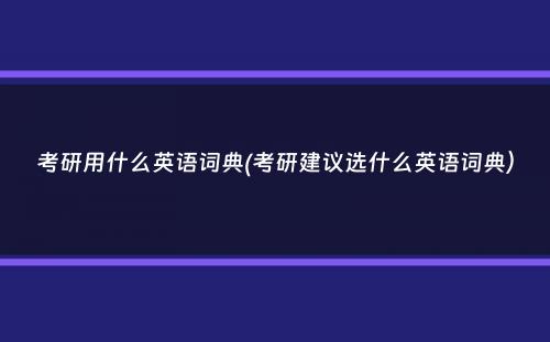 考研用什么英语词典(考研建议选什么英语词典）