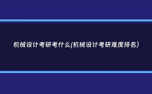 机械设计考研考什么(机械设计考研难度排名）