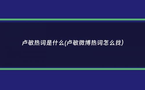 卢敏热词是什么(卢敏微博热词怎么找）