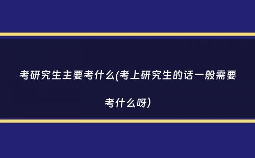 考研究生主要考什么(考上研究生的话一般需要考什么呀）