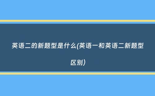 英语二的新题型是什么(英语一和英语二新题型区别）