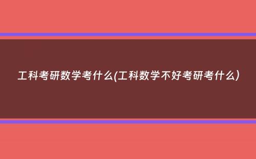 工科考研数学考什么(工科数学不好考研考什么）