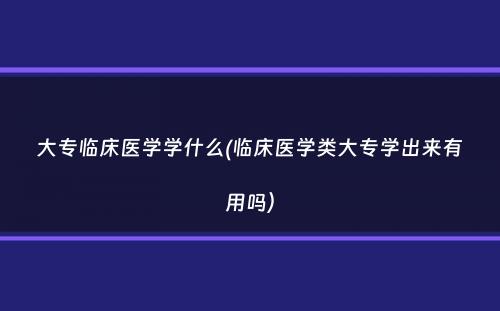 大专临床医学学什么(临床医学类大专学出来有用吗）