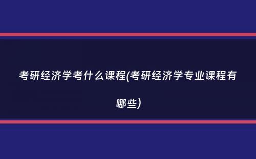 考研经济学考什么课程(考研经济学专业课程有哪些）