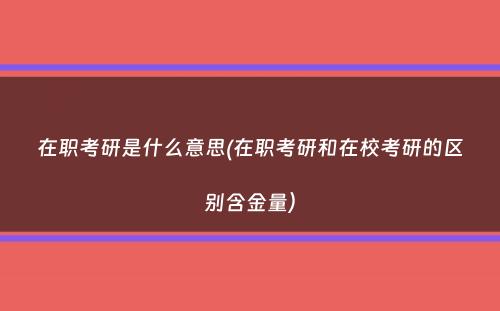 在职考研是什么意思(在职考研和在校考研的区别含金量）