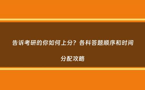 告诉考研的你如何上分？各科答题顺序和时间分配攻略