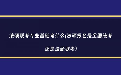 法硕联考专业基础考什么(法硕报名是全国统考还是法硕联考）